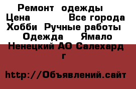 Ремонт  одежды  › Цена ­ 3 000 - Все города Хобби. Ручные работы » Одежда   . Ямало-Ненецкий АО,Салехард г.